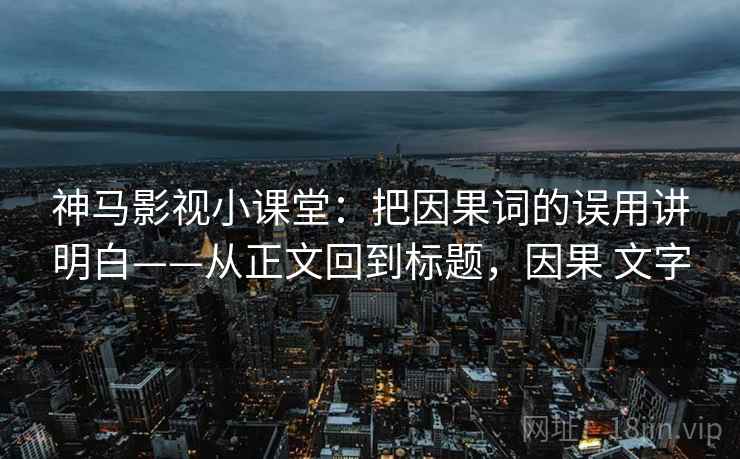 神马影视小课堂:把因果词的误用讲明白——从正文回到标题,因果 文字 神马影视小课堂:把因果词的误用讲明白——从正文回到标题,因果 文字