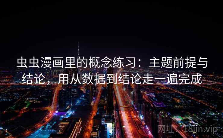 虫虫漫画里的概念练习：主题前提与结论，用从数据到结论走一遍完成