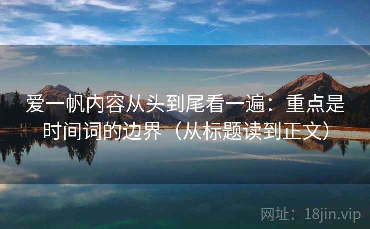 爱一帆内容从头到尾看一遍：重点是时间词的边界（从标题读到正文）