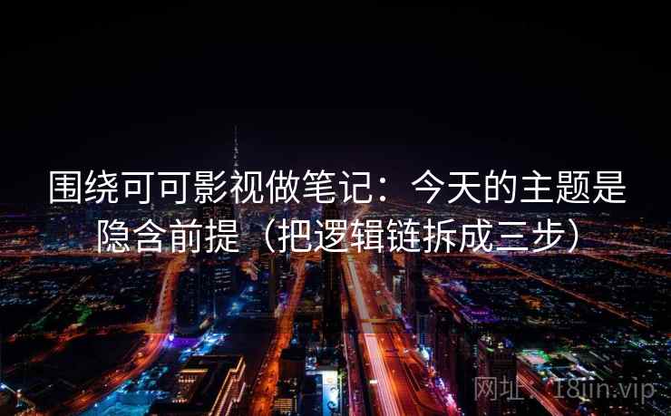 围绕可可影视做笔记：今天的主题是隐含前提（把逻辑链拆成三步）