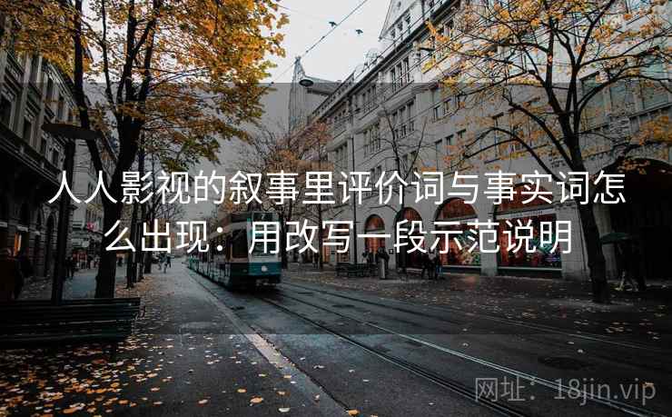 人人影视的叙事里评价词与事实词怎么出现:用改写一段示范说明 人人影视的叙事里评价词与事实词怎么出现:用改写一段示范说明
