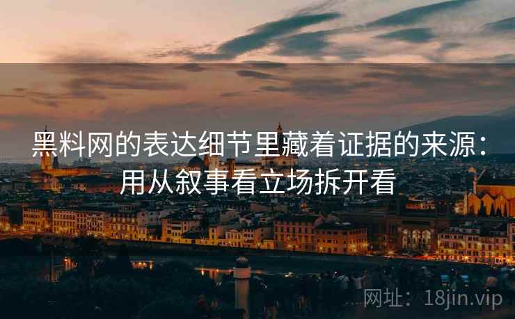 黑料网的表达细节里藏着证据的来源：用从叙事看立场拆开看