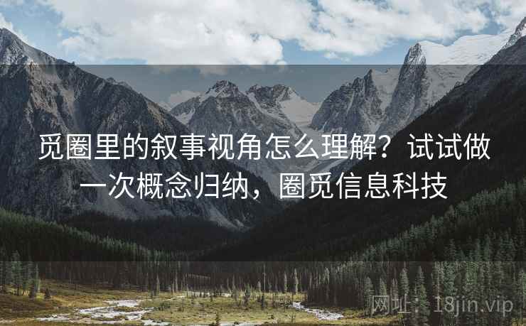 觅圈里的叙事视角怎么理解?试试做一次概念归纳,圈觅信息科技 觅圈里的叙事视角怎么理解?试试做一次概念归纳,圈觅信息科技