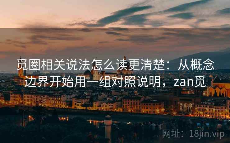 觅圈相关说法怎么读更清楚：从概念边界开始用一组对照说明，zan觅