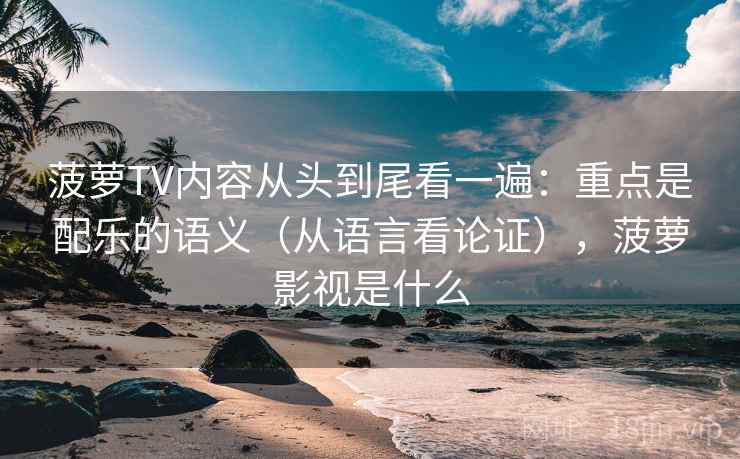 菠萝TV内容从头到尾看一遍：重点是配乐的语义（从语言看论证），菠萝影视是什么