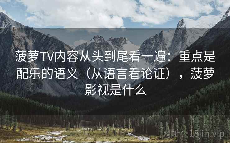 菠萝TV内容从头到尾看一遍：重点是配乐的语义（从语言看论证），菠萝影视是什么