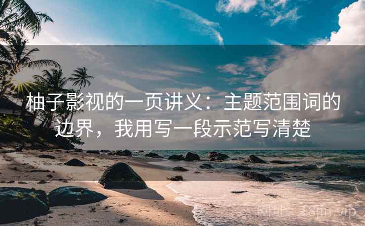 柚子影视的一页讲义：主题范围词的边界，我用写一段示范写清楚