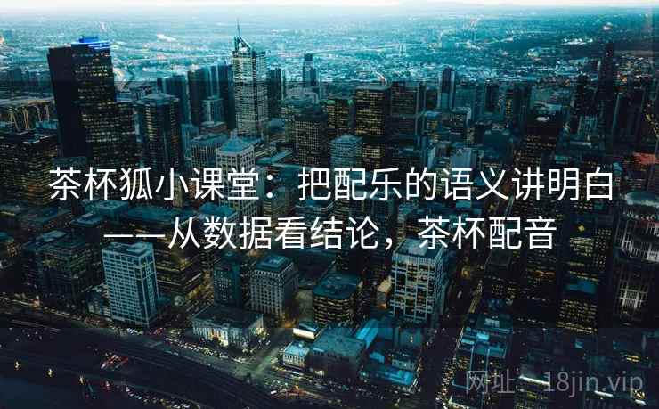 茶杯狐小课堂：把配乐的语义讲明白——从数据看结论，茶杯配音