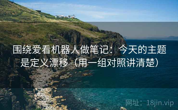 围绕爱看机器人做笔记：今天的主题是定义漂移（用一组对照讲清楚）