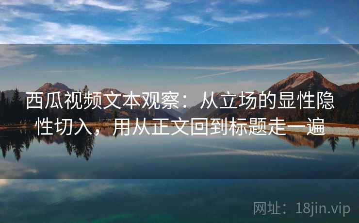 西瓜视频文本观察：从立场的显性隐性切入，用从正文回到标题走一遍