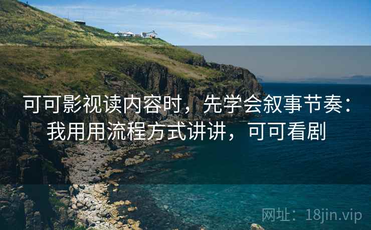 可可影视读内容时，先学会叙事节奏：我用用流程方式讲讲，可可看剧