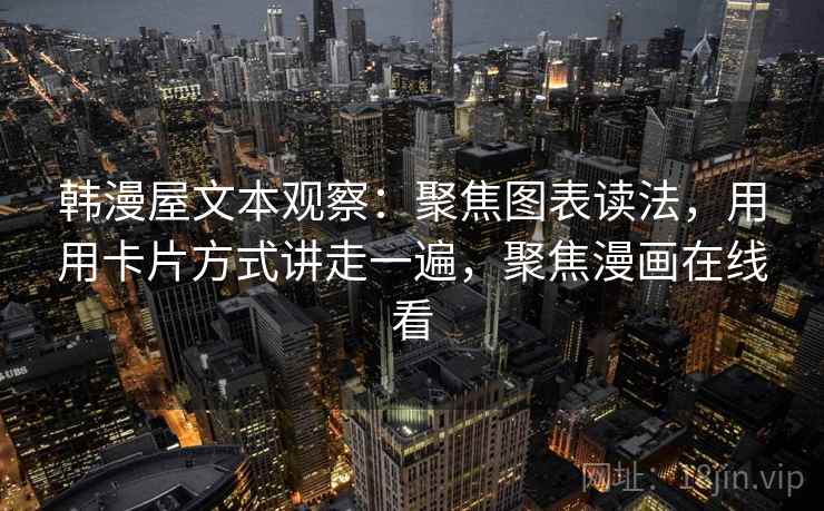 韩漫屋文本观察：聚焦图表读法，用用卡片方式讲走一遍，聚焦漫画在线看