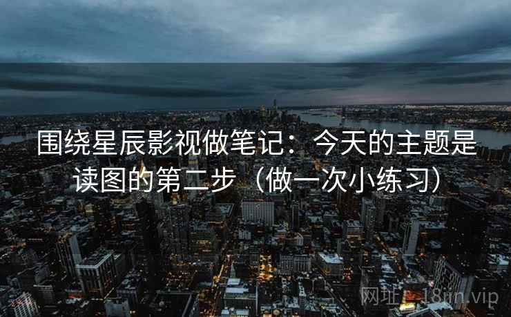 围绕星辰影视做笔记：今天的主题是读图的第二步（做一次小练习）