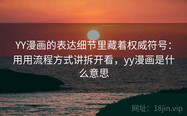 YY漫画的表达细节里藏着权威符号：用用流程方式讲拆开看，yy漫画是什么意思