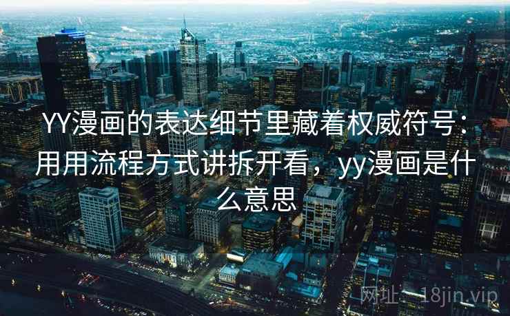 YY漫画的表达细节里藏着权威符号：用用流程方式讲拆开看，yy漫画是什么意思