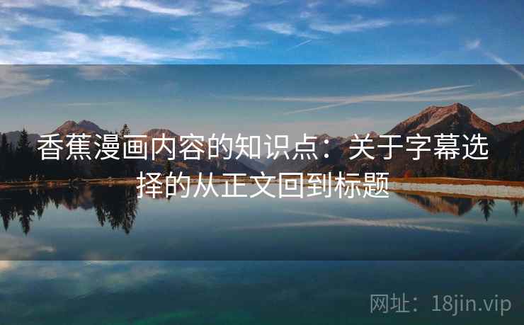 香蕉漫画内容的知识点：关于字幕选择的从正文回到标题