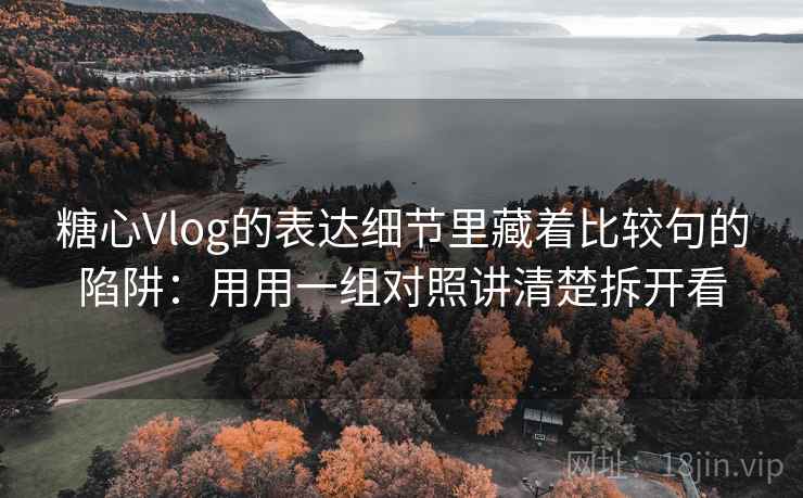 糖心Vlog的表达细节里藏着比较句的陷阱：用用一组对照讲清楚拆开看