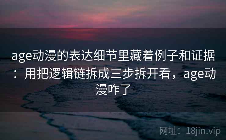 age动漫的表达细节里藏着例子和证据:用把逻辑链拆成三步拆开看,age动漫咋了 age动漫的表达细节里藏着例子和证据:用把逻辑链拆成三步拆开看,age动漫咋了