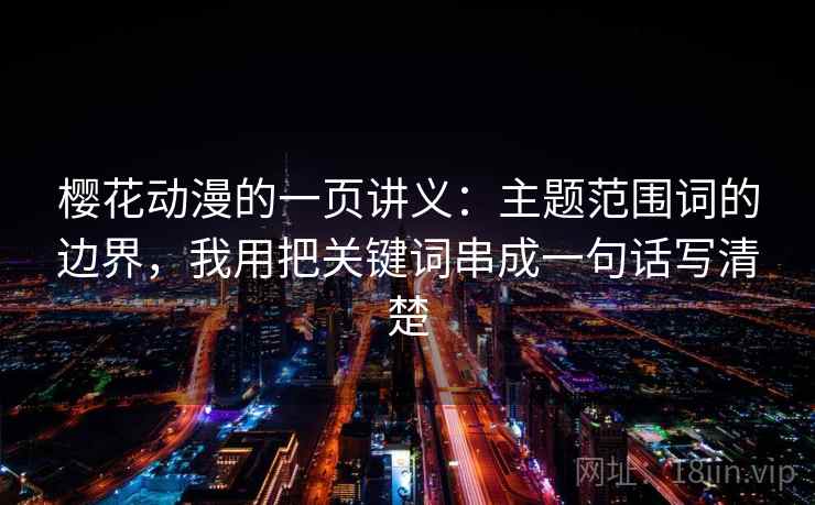 樱花动漫的一页讲义：主题范围词的边界，我用把关键词串成一句话写清楚