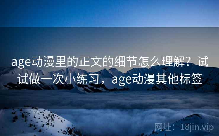 age动漫里的正文的细节怎么理解？试试做一次小练习，age动漫其他标签