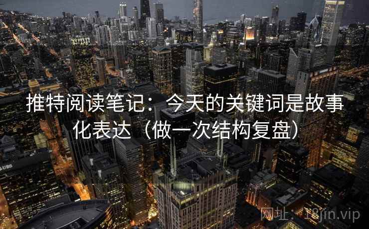 推特阅读笔记：今天的关键词是故事化表达（做一次结构复盘）