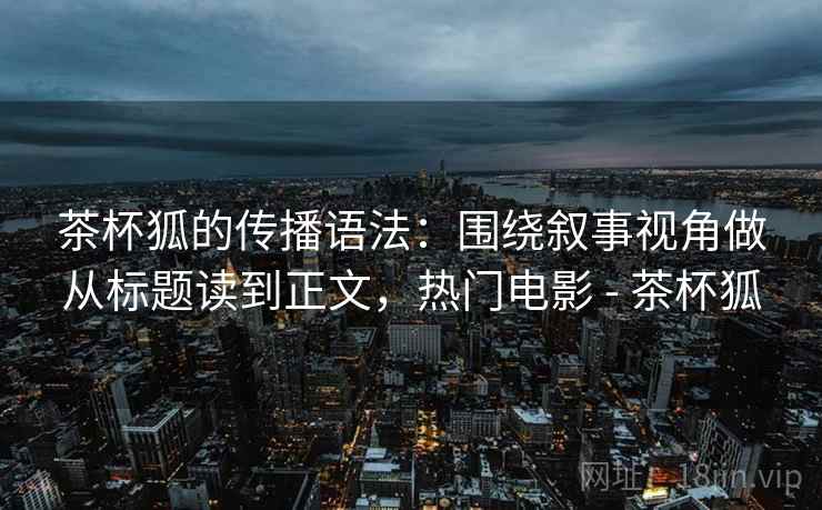 茶杯狐的传播语法:围绕叙事视角做从标题读到正文,热门电影 - 茶杯狐 茶杯狐的传播语法:围绕叙事视角做从标题读到正文,热门电影 - 茶杯狐
