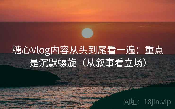 糖心Vlog内容从头到尾看一遍：重点是沉默螺旋（从叙事看立场）