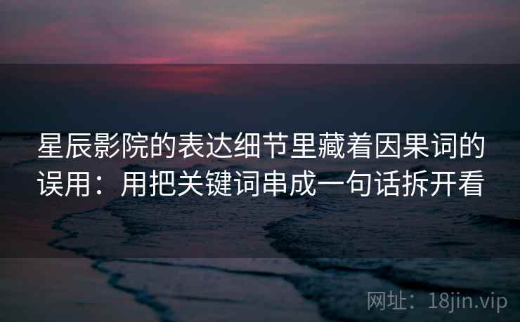 星辰影院的表达细节里藏着因果词的误用：用把关键词串成一句话拆开看