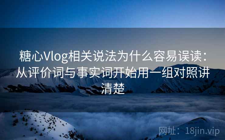 糖心Vlog相关说法为什么容易误读：从评价词与事实词开始用一组对照讲清楚