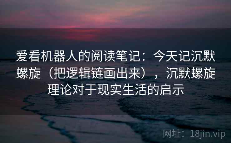 爱看机器人的阅读笔记：今天记沉默螺旋（把逻辑链画出来），沉默螺旋理论对于现实生活的启示