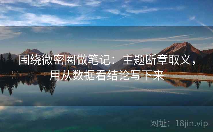 围绕微密圈做笔记：主题断章取义，用从数据看结论写下来