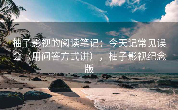 柚子影视的阅读笔记：今天记常见误会（用问答方式讲），柚子影视纪念版