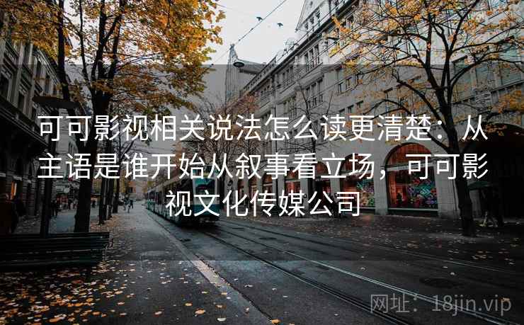 可可影视相关说法怎么读更清楚：从主语是谁开始从叙事看立场，可可影视文化传媒公司