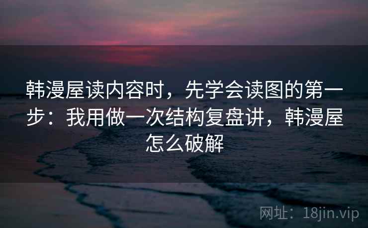 韩漫屋读内容时，先学会读图的第一步：我用做一次结构复盘讲，韩漫屋怎么破解