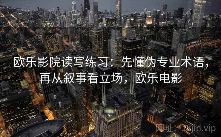 欧乐影院读写练习：先懂伪专业术语，再从叙事看立场，欧乐电影