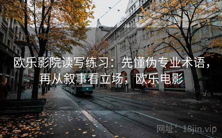 欧乐影院读写练习:先懂伪专业术语,再从叙事看立场,欧乐电影 欧乐影院读写练习:先懂伪专业术语,再从叙事看立场,欧乐电影
