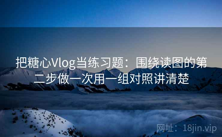 把糖心Vlog当练习题：围绕读图的第二步做一次用一组对照讲清楚