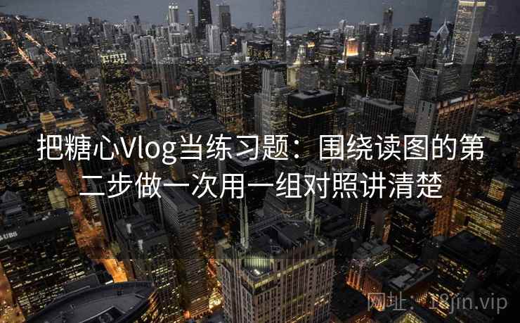把糖心Vlog当练习题:围绕读图的第二步做一次用一组对照讲清楚 把糖心Vlog当练习题:围绕读图的第二步做一次用一组对照讲清楚