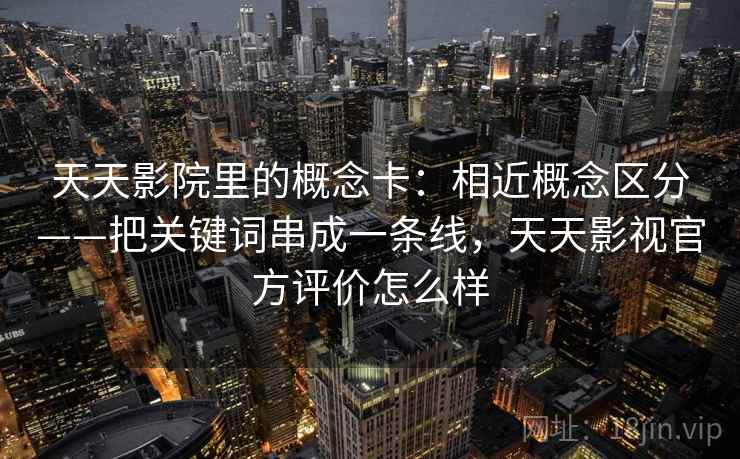 天天影院里的概念卡:相近概念区分——把关键词串成一条线,天天影视官方评价怎么样 天天影院里的概念卡:相近概念区分——把关键词串成一条线,天天影视官方评价怎么样