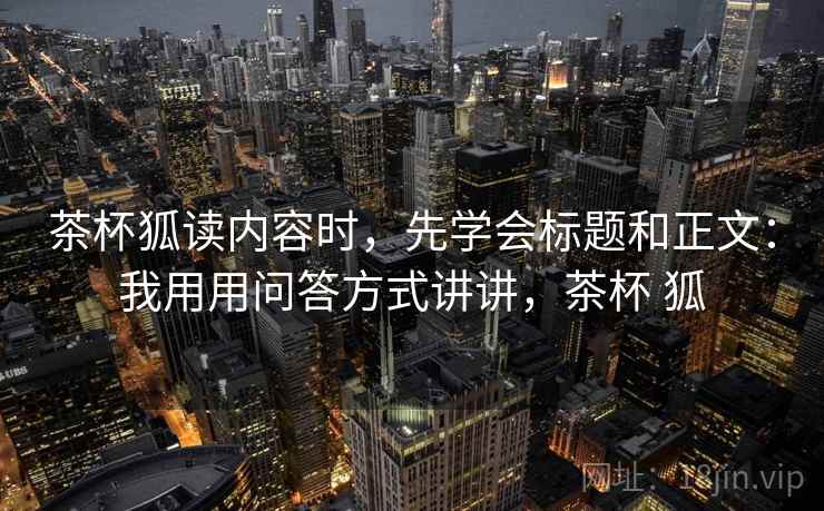 茶杯狐读内容时，先学会标题和正文：我用用问答方式讲讲，茶杯 狐
