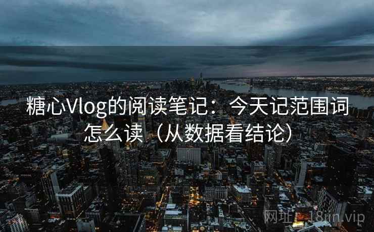 糖心Vlog的阅读笔记：今天记范围词怎么读（从数据看结论）