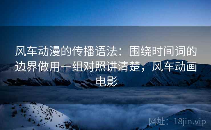 风车动漫的传播语法:围绕时间词的边界做用一组对照讲清楚,风车动画电影 风车动漫的传播语法:围绕时间词的边界做用一组对照讲清楚,风车动画电影