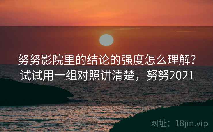 努努影院里的结论的强度怎么理解？试试用一组对照讲清楚，努努2021