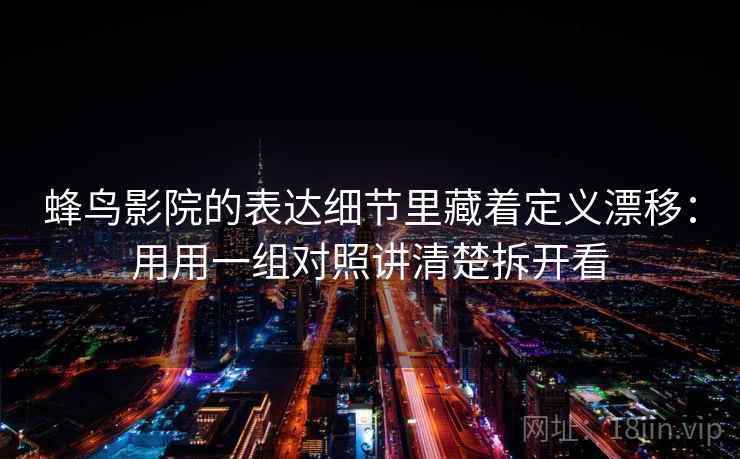 蜂鸟影院的表达细节里藏着定义漂移：用用一组对照讲清楚拆开看