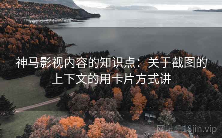 神马影视内容的知识点：关于截图的上下文的用卡片方式讲