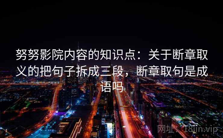 努努影院内容的知识点：关于断章取义的把句子拆成三段，断章取句是成语吗