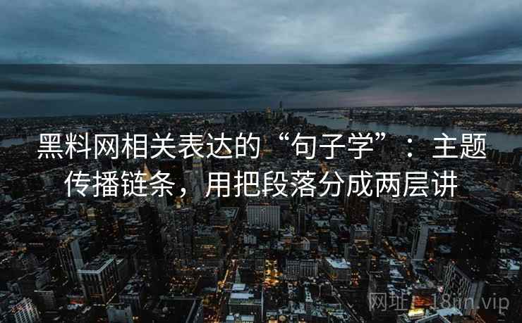 黑料网相关表达的“句子学”：主题传播链条，用把段落分成两层讲